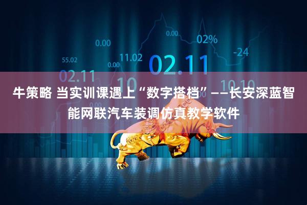 牛策略 当实训课遇上“数字搭档”——长安深蓝智能网联汽车装调仿真教学软件