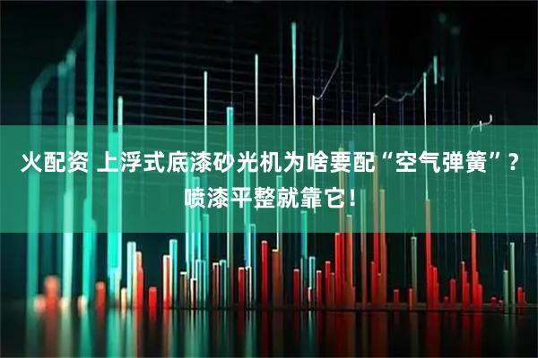 火配资 上浮式底漆砂光机为啥要配“空气弹簧”？喷漆平整就靠它！