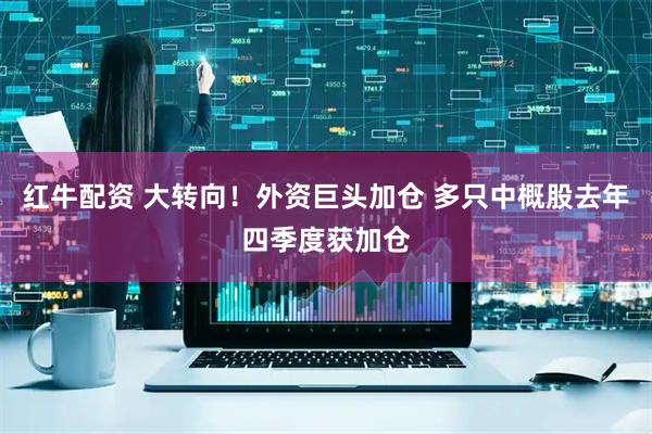红牛配资 大转向！外资巨头加仓 多只中概股去年四季度获加仓