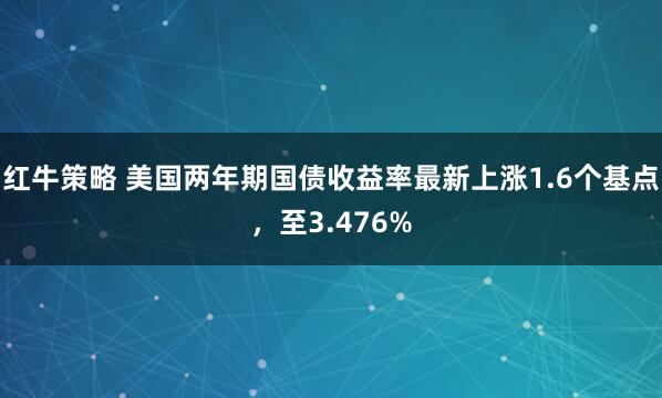 红牛策略 美国两年期国债收益率最新上涨1.6个基点，至3.476%