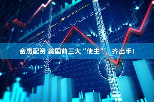 金惠配资 美国前三大“债主”,齐出手!