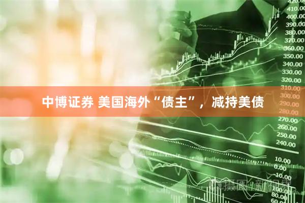 中博证券 美国海外“债主”,减持美债