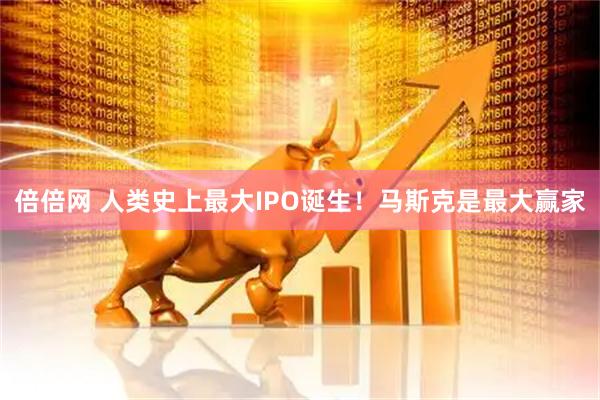 倍倍网 人类史上最大IPO诞生!马斯克是最大赢家