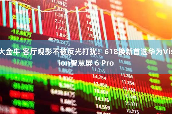 大金牛 客厅观影不被反光打扰!618换新首选华为Vision智慧屏 6 Pro