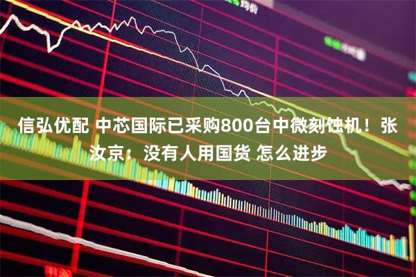 信弘优配 中芯国际已采购800台中微刻蚀机！张汝京：没有人用国货 怎么进步