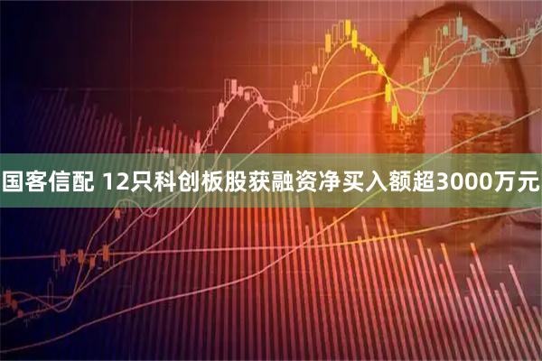 国客信配 12只科创板股获融资净买入额超3000万元