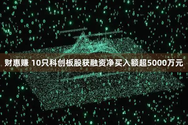 财惠赚 10只科创板股获融资净买入额超5000万元