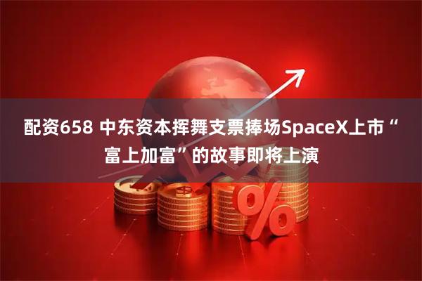 配资658 中东资本挥舞支票捧场SpaceX上市“富上加富”的故事即将上演
