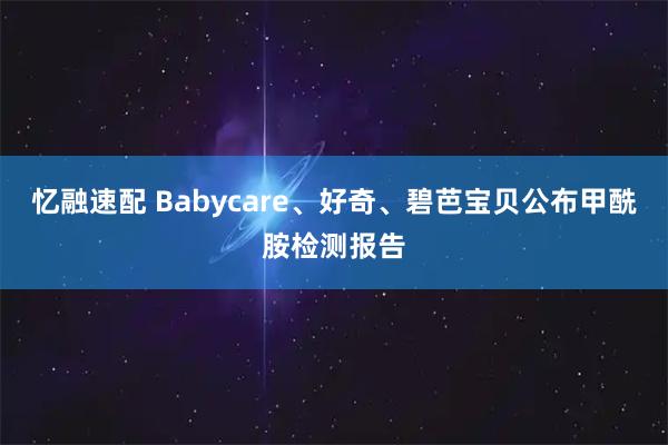 忆融速配 Babycare、好奇、碧芭宝贝公布甲酰胺检测报告