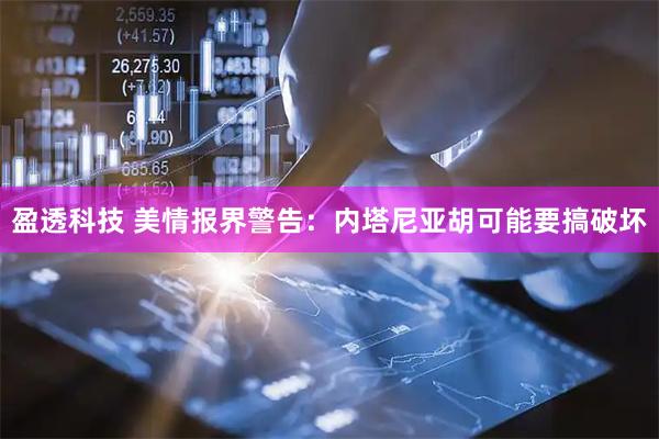 盈透科技 美情报界警告：内塔尼亚胡可能要搞破坏
