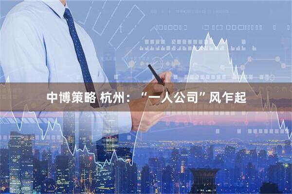中博策略 杭州：“一人公司”风乍起