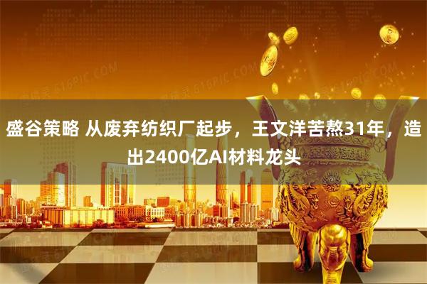 盛谷策略 从废弃纺织厂起步，王文洋苦熬31年，造出2400亿AI材料龙头