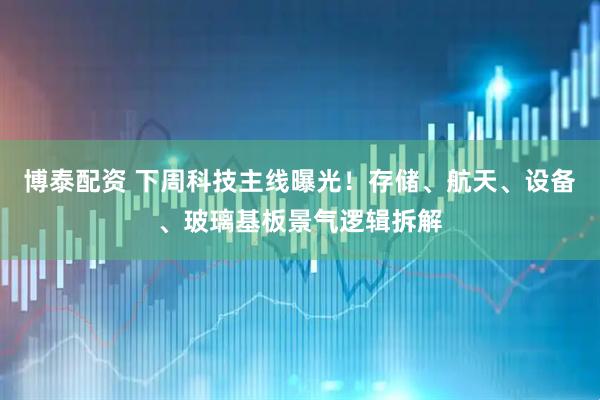 博泰配资 下周科技主线曝光！存储、航天、设备、玻璃基板景气逻辑拆解