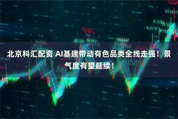北京科汇配资 AI基建带动有色品类全线走强！景气度有望延续！