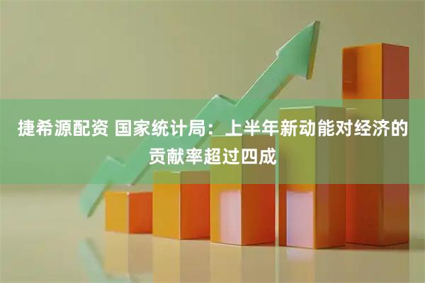 捷希源配资 国家统计局：上半年新动能对经济的贡献率超过四成