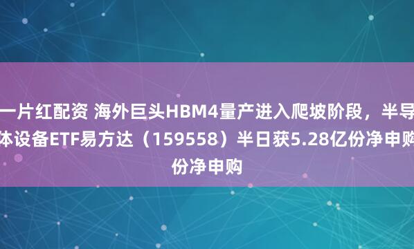 一片红配资 海外巨头HBM4量产进入爬坡阶段，半导体设备ETF易方达（159558）半日获5.28亿份净申购