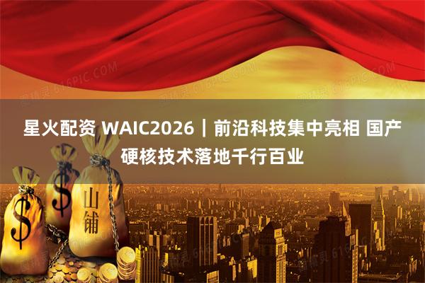 星火配资 WAIC2026｜前沿科技集中亮相 国产硬核技术落地千行百业