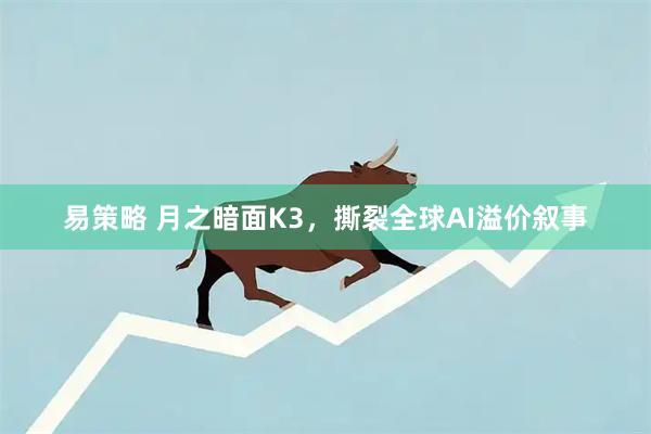 易策略 月之暗面K3,撕裂全球AI溢价叙事
