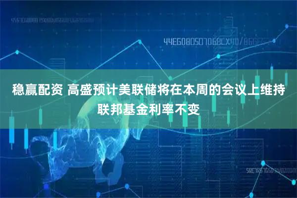 稳赢配资 高盛预计美联储将在本周的会议上维持联邦基金利率不变