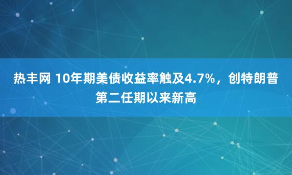 热丰网 10年期美债收益率触及4.7%，创特朗普第二任期以来新高