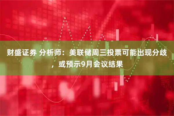 财盛证券 分析师：美联储周三投票可能出现分歧，或预示9月会议结果