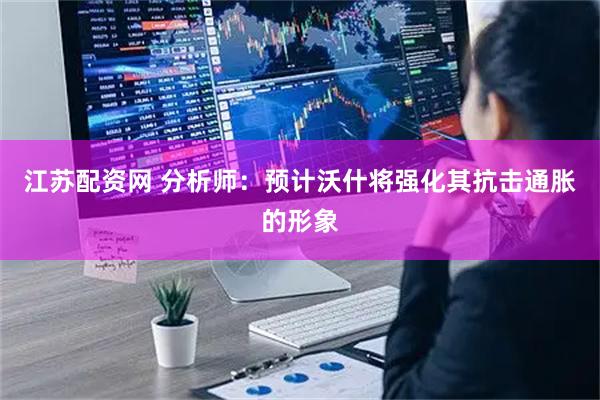 江苏配资网 分析师：预计沃什将强化其抗击通胀的形象