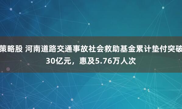 策略股 河南道路交通事故社会救助基金累计垫付突破30亿元，惠及5.76万人次