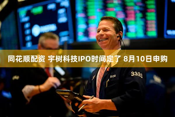 同花顺配资 宇树科技IPO时间定了 8月10日申购