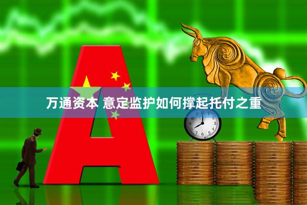 万通资本 意定监护如何撑起托付之重