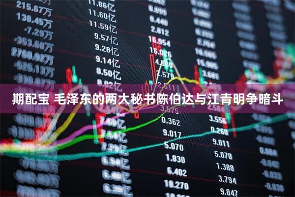 期配宝 毛泽东的两大秘书陈伯达与江青明争暗斗