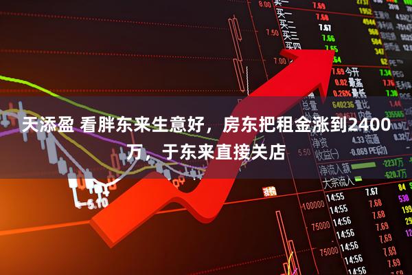 天添盈 看胖东来生意好，房东把租金涨到2400万，于东来直接关店