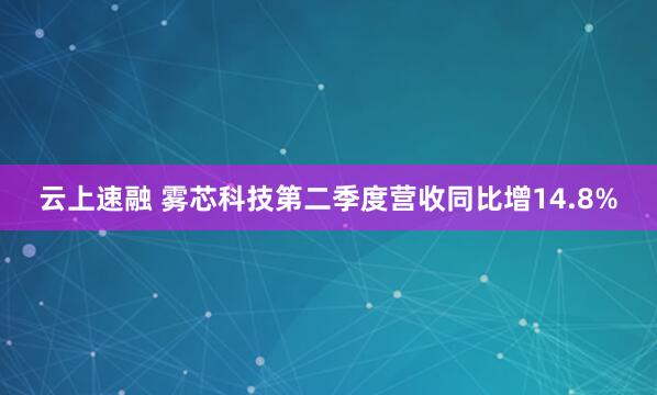 云上速融 雾芯科技第二季度营收同比增14.8%